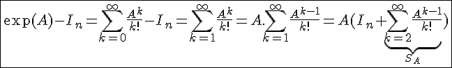 4$ \fbox{\exp(A)-I_n=\Bigsum_{k=0}^{\infty}\frac{A^k}{k!}-I_n=\Bigsum_{k=1}^{\infty}\frac{A^k}{k!}=A.\Bigsum_{k=1}^{\infty}\frac{A^{k-1}}{k!}=A(I_n+\underbrace{\Bigsum_{k=2}^{\infty}\frac{A^{k-1}}{k!}}_{S_A})}